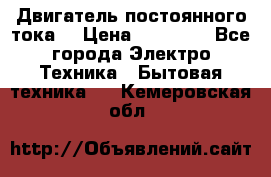 Двигатель постоянного тока. › Цена ­ 12 000 - Все города Электро-Техника » Бытовая техника   . Кемеровская обл.